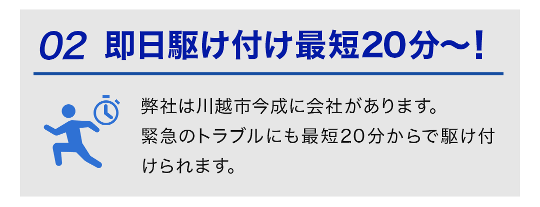 ②即日駆け付け最短20分～！ 弊社は川越市今成に会社があります。 緊急のトラブルにも最短20分からで駆け付けられます。