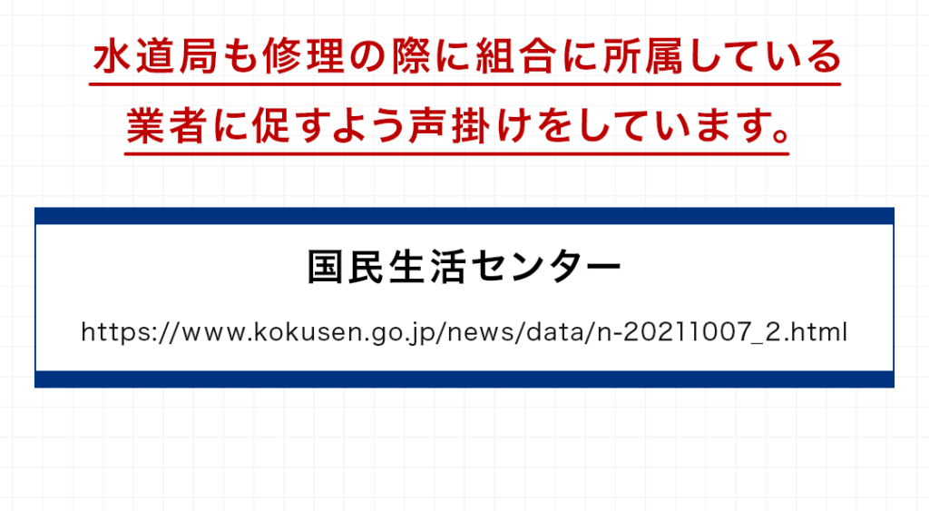 水道局も修理の際に組合に所属している業者に促すよう声掛けをしています。 国民生活センター https://www.kokusen.go.jp/news/data/n-20211007_2.html