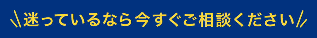 迷っているなら今すぐご相談ください