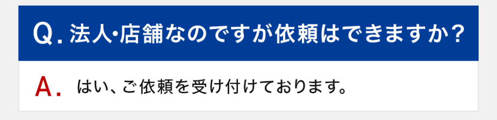 Q：法人・店舗なのですが依頼はできますか？ A：はい、ご依頼を受け付けております。